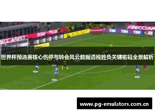 世界杯预选赛核心伤停与转会风云数据透视胜负关键密码全景解析