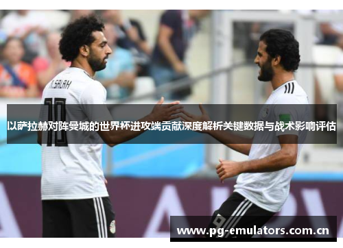 以萨拉赫对阵曼城的世界杯进攻端贡献深度解析关键数据与战术影响评估
