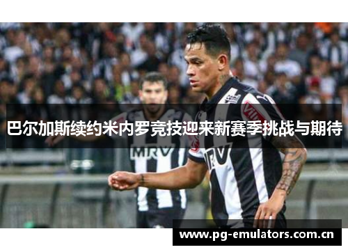 巴尔加斯续约米内罗竞技迎来新赛季挑战与期待