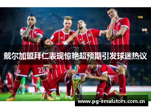 戴尔加盟拜仁表现惊艳超预期引发球迷热议